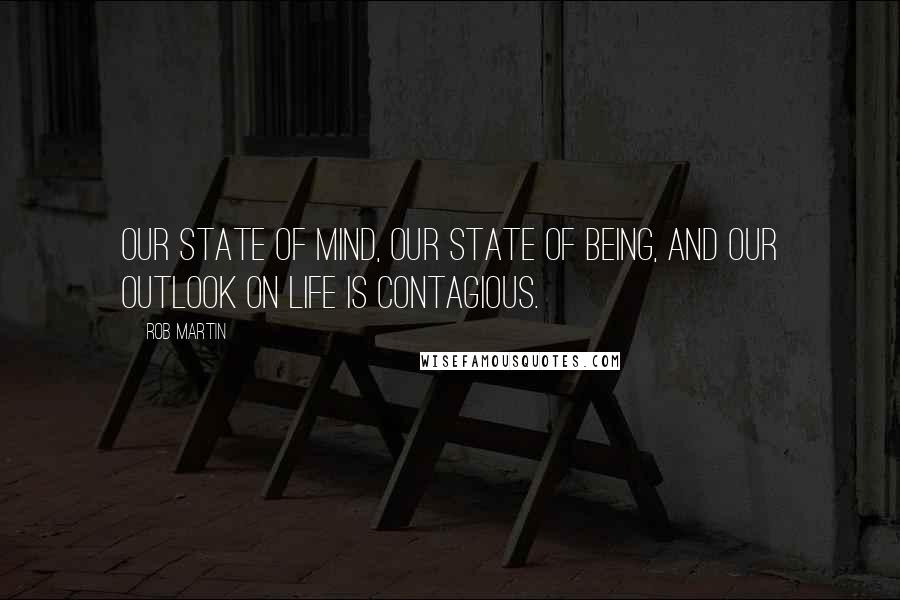 Rob Martin Quotes: Our state of mind, our state of being, and our outlook on life is contagious.