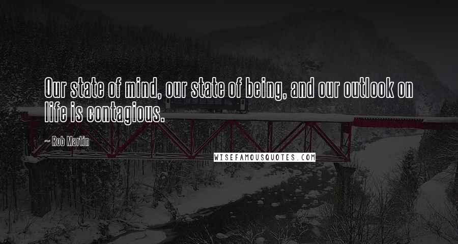Rob Martin Quotes: Our state of mind, our state of being, and our outlook on life is contagious.