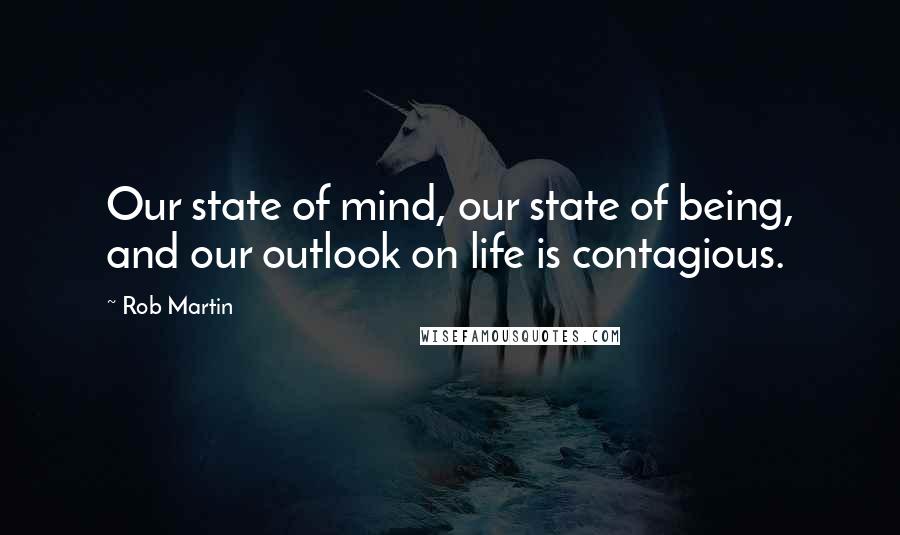 Rob Martin Quotes: Our state of mind, our state of being, and our outlook on life is contagious.