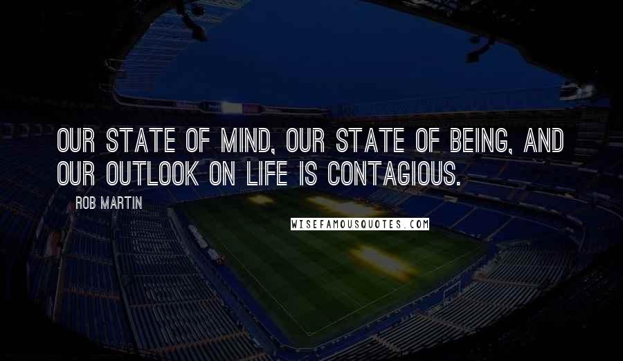 Rob Martin Quotes: Our state of mind, our state of being, and our outlook on life is contagious.