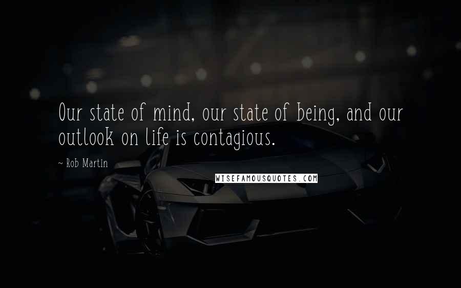 Rob Martin Quotes: Our state of mind, our state of being, and our outlook on life is contagious.