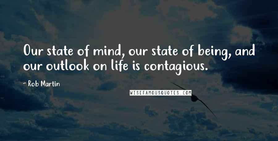 Rob Martin Quotes: Our state of mind, our state of being, and our outlook on life is contagious.
