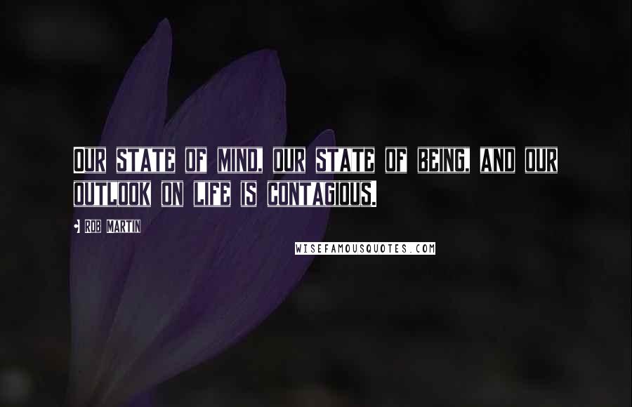 Rob Martin Quotes: Our state of mind, our state of being, and our outlook on life is contagious.