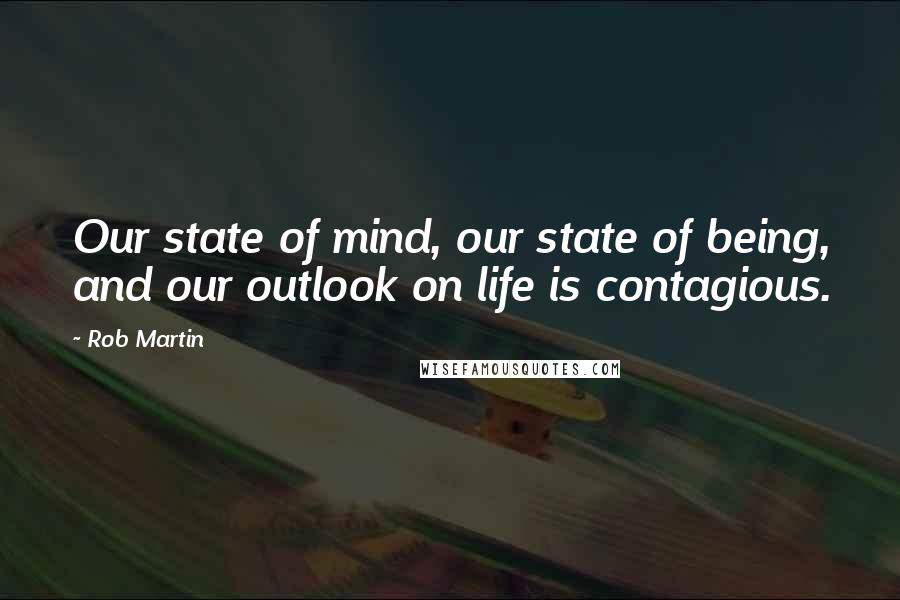 Rob Martin Quotes: Our state of mind, our state of being, and our outlook on life is contagious.