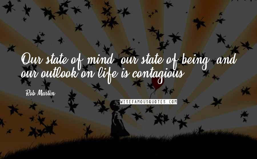 Rob Martin Quotes: Our state of mind, our state of being, and our outlook on life is contagious.