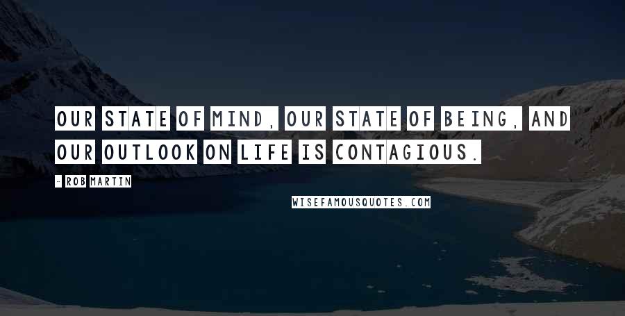 Rob Martin Quotes: Our state of mind, our state of being, and our outlook on life is contagious.