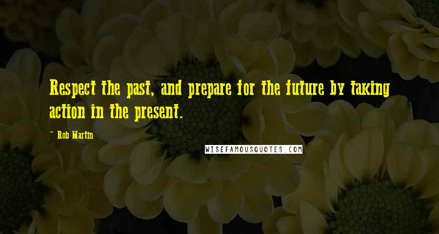 Rob Martin Quotes: Respect the past, and prepare for the future by taking action in the present.