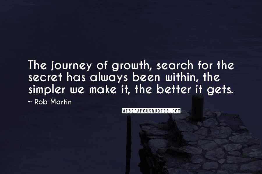 Rob Martin Quotes: The journey of growth, search for the secret has always been within, the simpler we make it, the better it gets.
