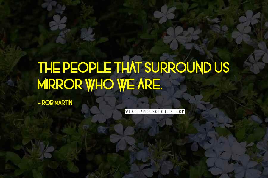 Rob Martin Quotes: The people that surround us mirror who we are.