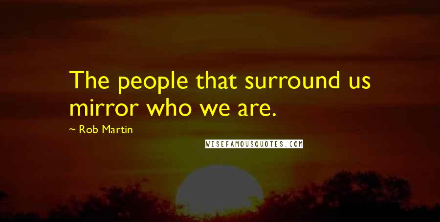 Rob Martin Quotes: The people that surround us mirror who we are.