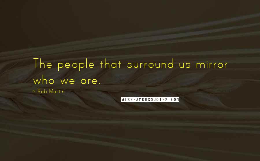 Rob Martin Quotes: The people that surround us mirror who we are.