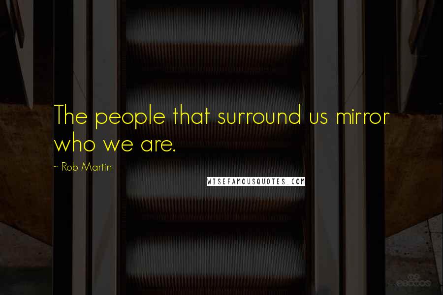 Rob Martin Quotes: The people that surround us mirror who we are.