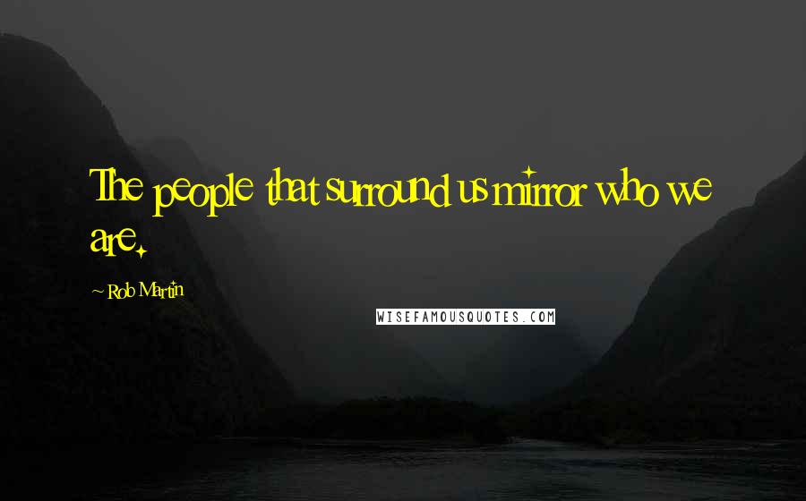 Rob Martin Quotes: The people that surround us mirror who we are.