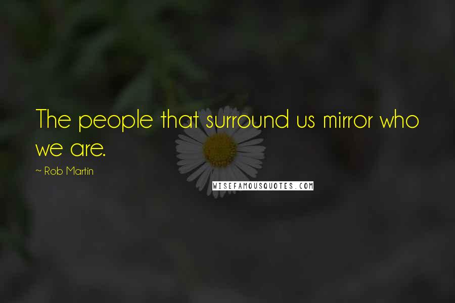 Rob Martin Quotes: The people that surround us mirror who we are.