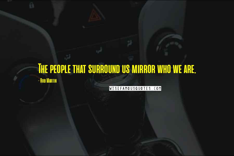 Rob Martin Quotes: The people that surround us mirror who we are.