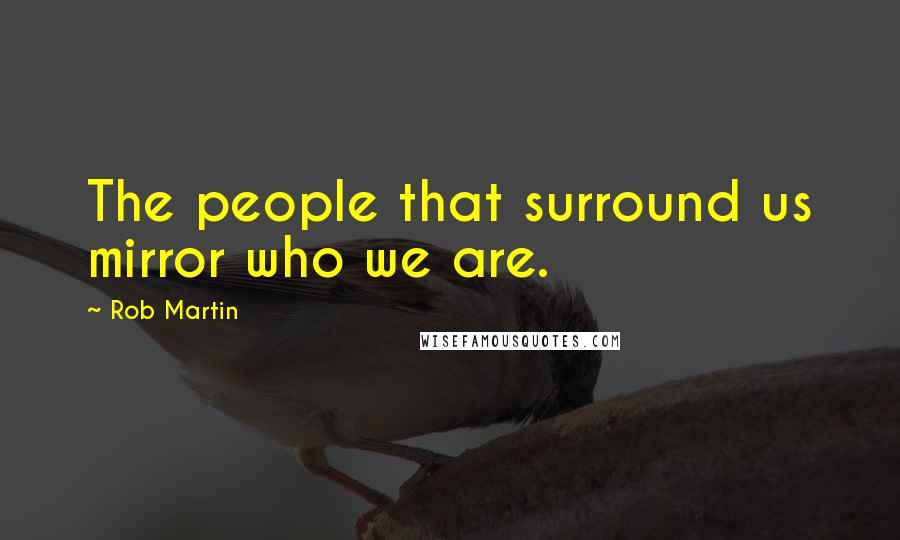 Rob Martin Quotes: The people that surround us mirror who we are.