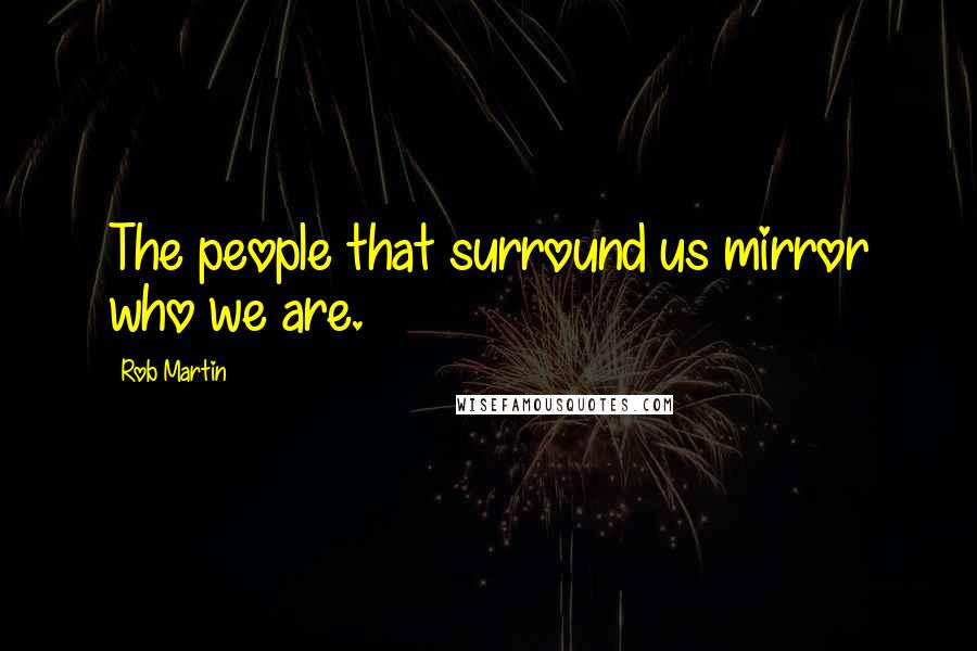 Rob Martin Quotes: The people that surround us mirror who we are.