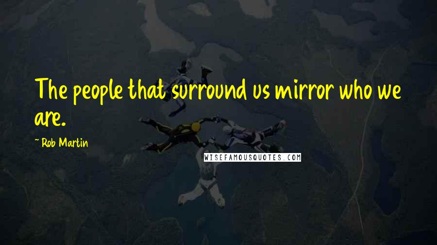 Rob Martin Quotes: The people that surround us mirror who we are.