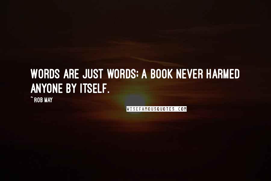 Rob May Quotes: Words are just words; a book never harmed anyone by itself.