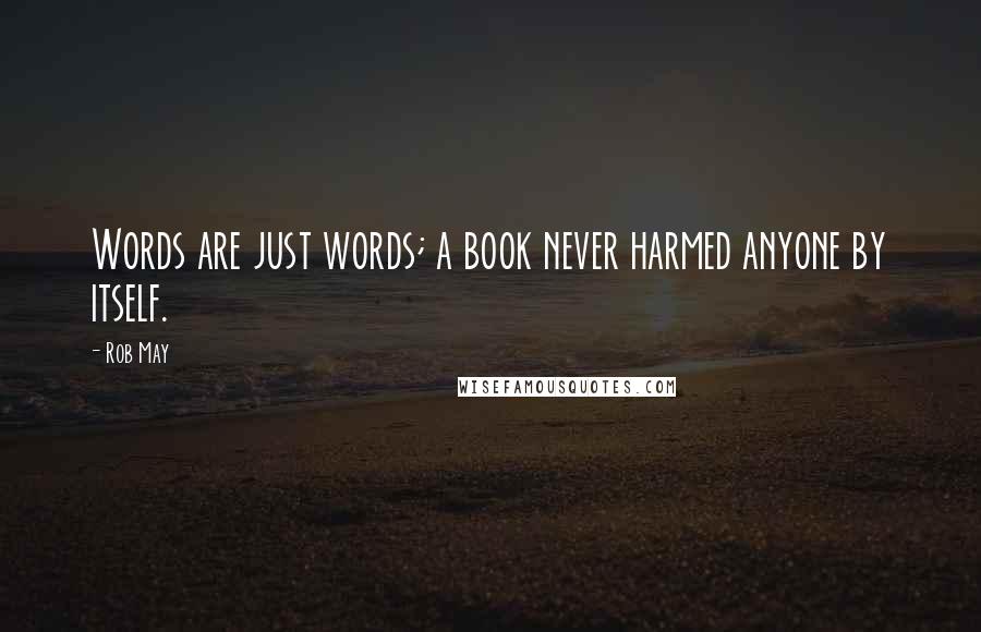 Rob May Quotes: Words are just words; a book never harmed anyone by itself.