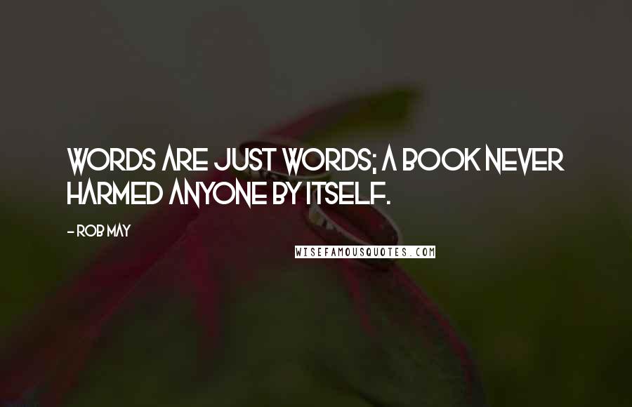 Rob May Quotes: Words are just words; a book never harmed anyone by itself.