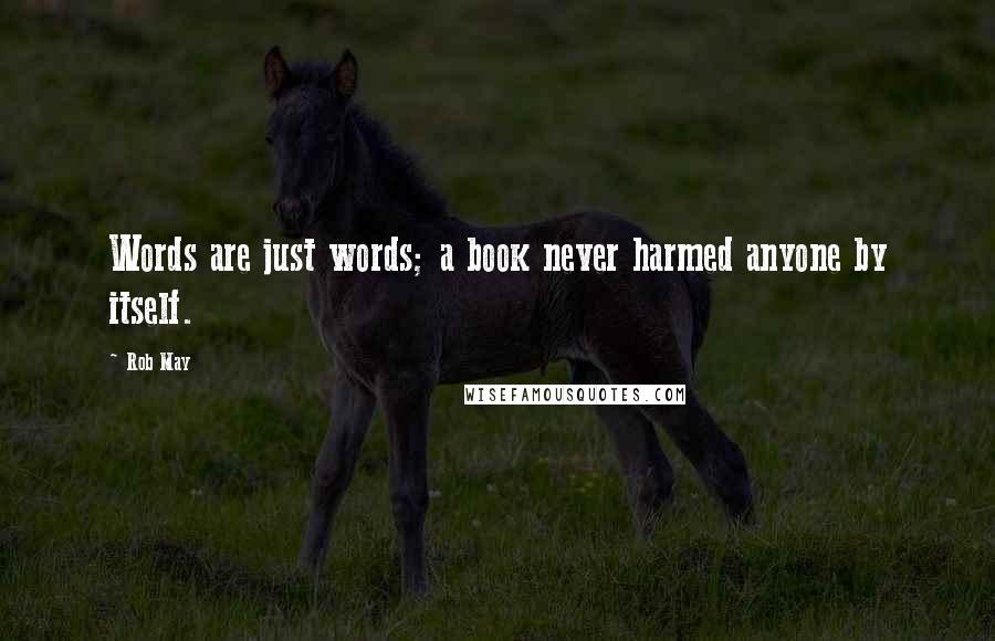 Rob May Quotes: Words are just words; a book never harmed anyone by itself.