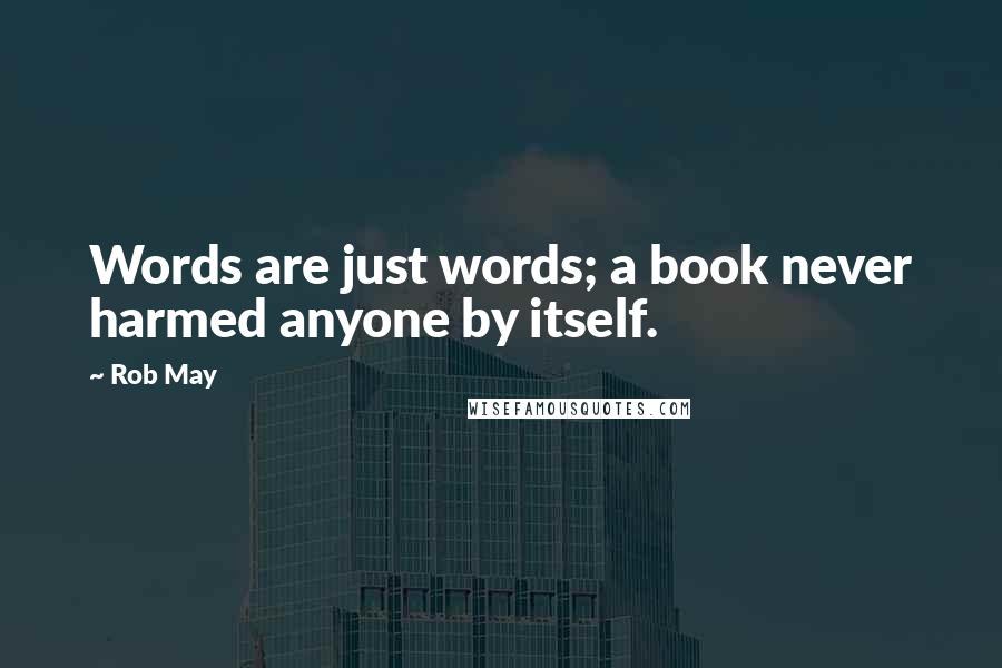 Rob May Quotes: Words are just words; a book never harmed anyone by itself.