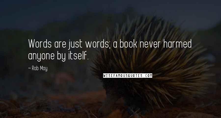 Rob May Quotes: Words are just words; a book never harmed anyone by itself.