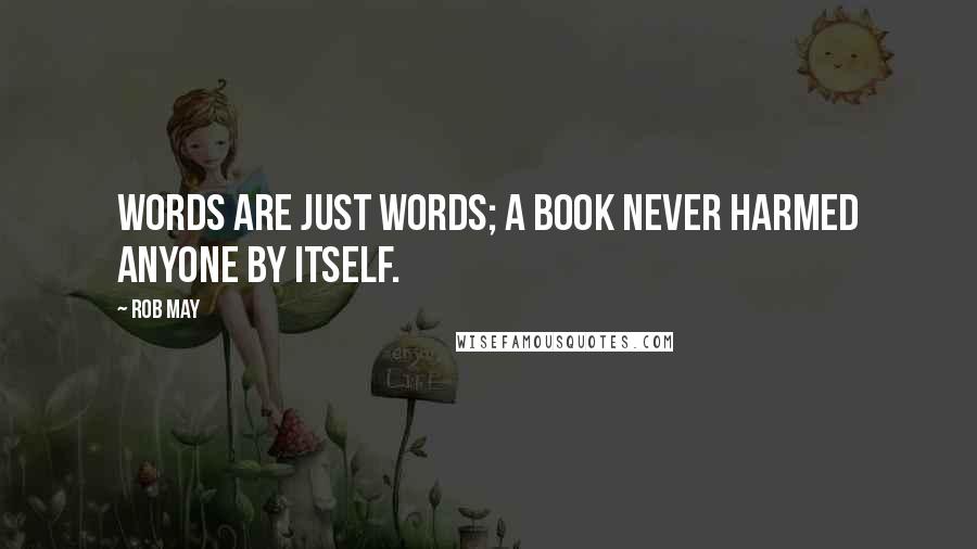 Rob May Quotes: Words are just words; a book never harmed anyone by itself.