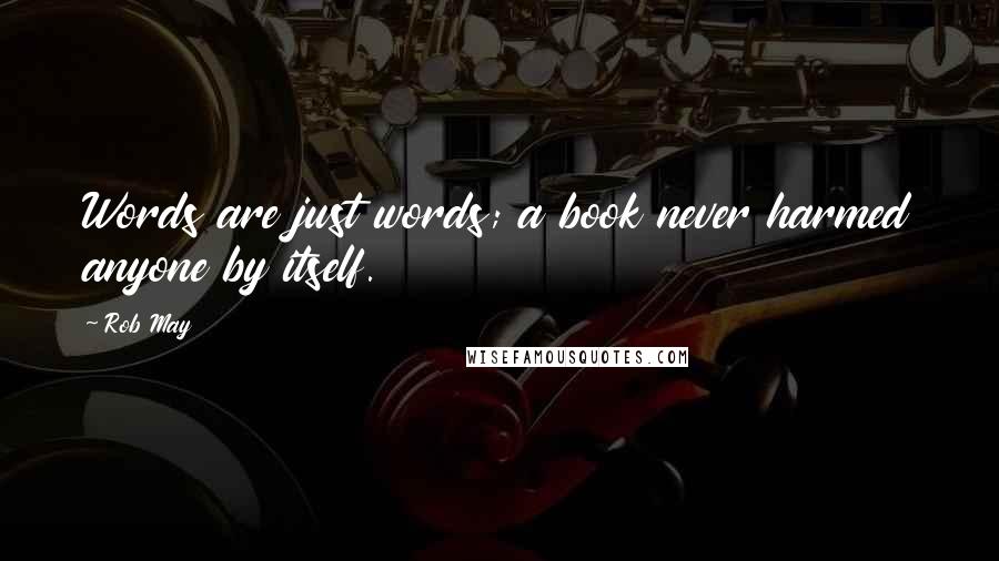 Rob May Quotes: Words are just words; a book never harmed anyone by itself.