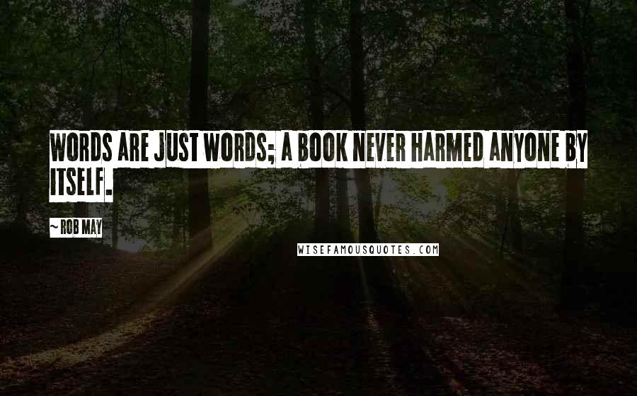 Rob May Quotes: Words are just words; a book never harmed anyone by itself.