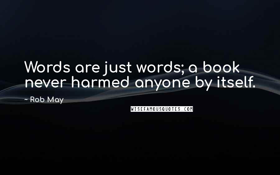 Rob May Quotes: Words are just words; a book never harmed anyone by itself.