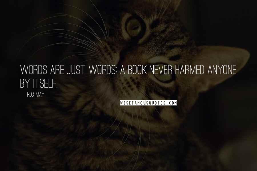Rob May Quotes: Words are just words; a book never harmed anyone by itself.