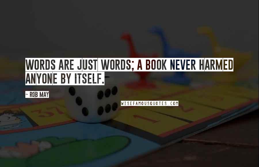 Rob May Quotes: Words are just words; a book never harmed anyone by itself.