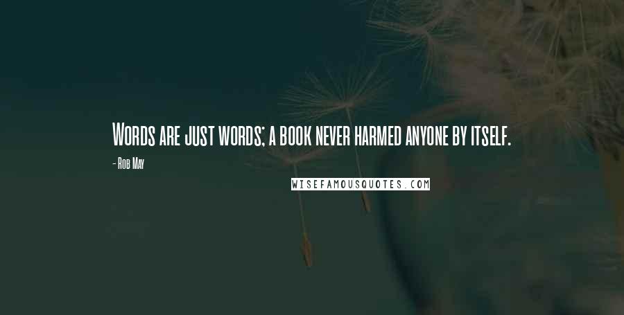 Rob May Quotes: Words are just words; a book never harmed anyone by itself.