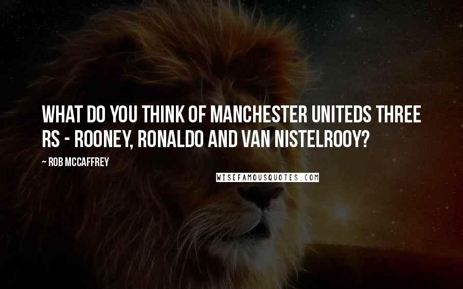 Rob McCaffrey Quotes: What do you think of Manchester Uniteds three Rs - Rooney, Ronaldo and van Nistelrooy?