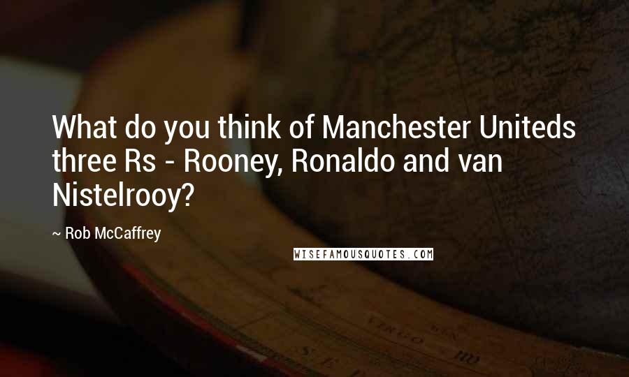 Rob McCaffrey Quotes: What do you think of Manchester Uniteds three Rs - Rooney, Ronaldo and van Nistelrooy?