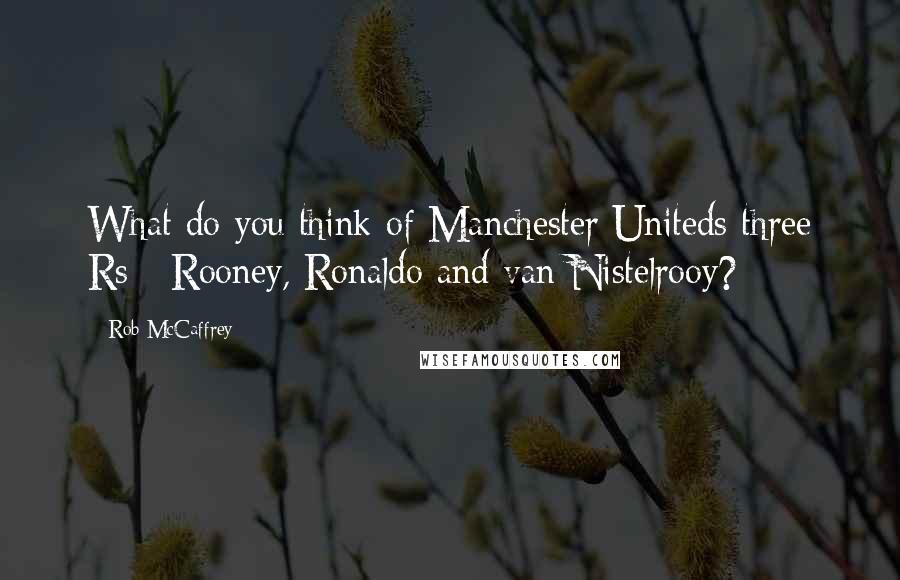 Rob McCaffrey Quotes: What do you think of Manchester Uniteds three Rs - Rooney, Ronaldo and van Nistelrooy?