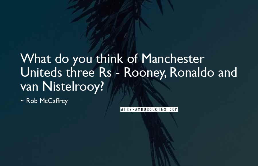 Rob McCaffrey Quotes: What do you think of Manchester Uniteds three Rs - Rooney, Ronaldo and van Nistelrooy?