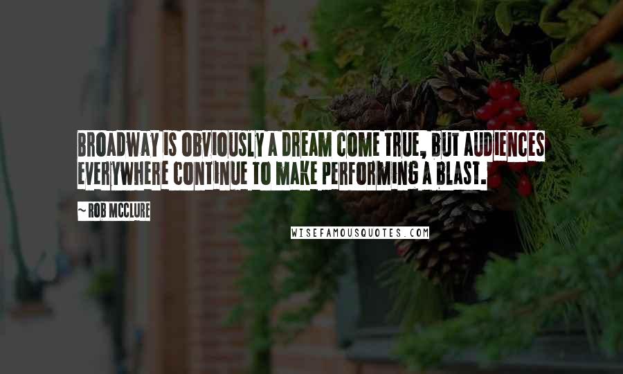 Rob McClure Quotes: Broadway is obviously a dream come true, but audiences everywhere continue to make performing a blast.