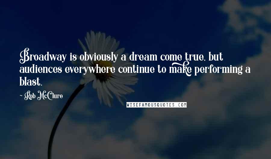 Rob McClure Quotes: Broadway is obviously a dream come true, but audiences everywhere continue to make performing a blast.