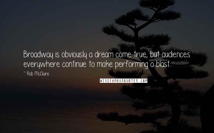 Rob McClure Quotes: Broadway is obviously a dream come true, but audiences everywhere continue to make performing a blast.