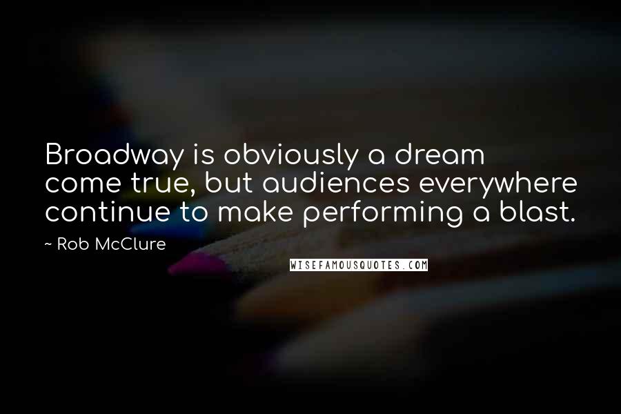 Rob McClure Quotes: Broadway is obviously a dream come true, but audiences everywhere continue to make performing a blast.