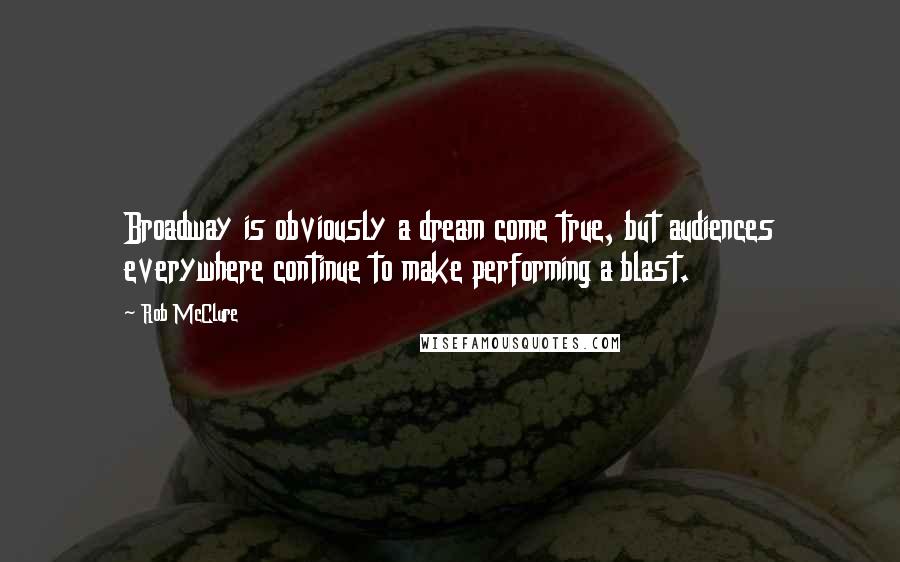 Rob McClure Quotes: Broadway is obviously a dream come true, but audiences everywhere continue to make performing a blast.