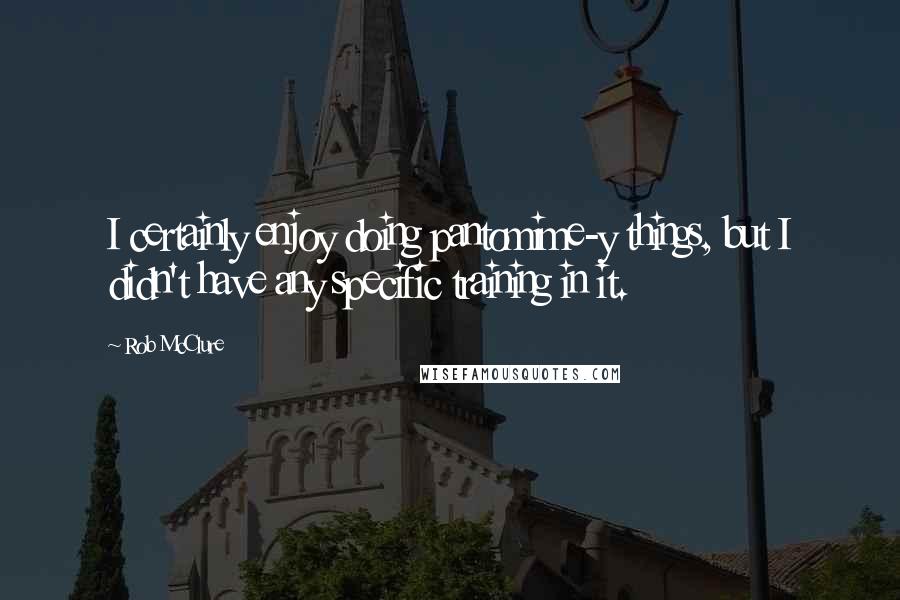 Rob McClure Quotes: I certainly enjoy doing pantomime-y things, but I didn't have any specific training in it.