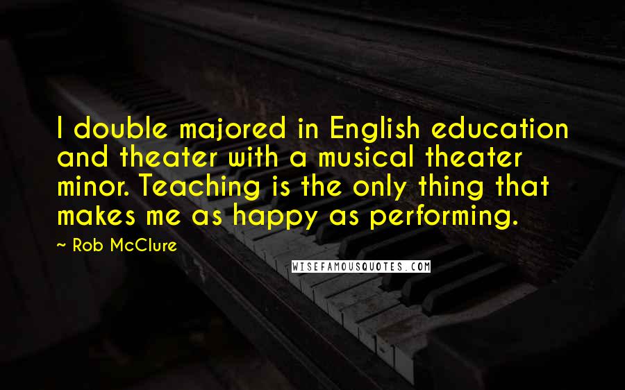 Rob McClure Quotes: I double majored in English education and theater with a musical theater minor. Teaching is the only thing that makes me as happy as performing.