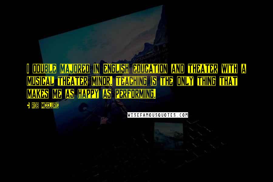 Rob McClure Quotes: I double majored in English education and theater with a musical theater minor. Teaching is the only thing that makes me as happy as performing.