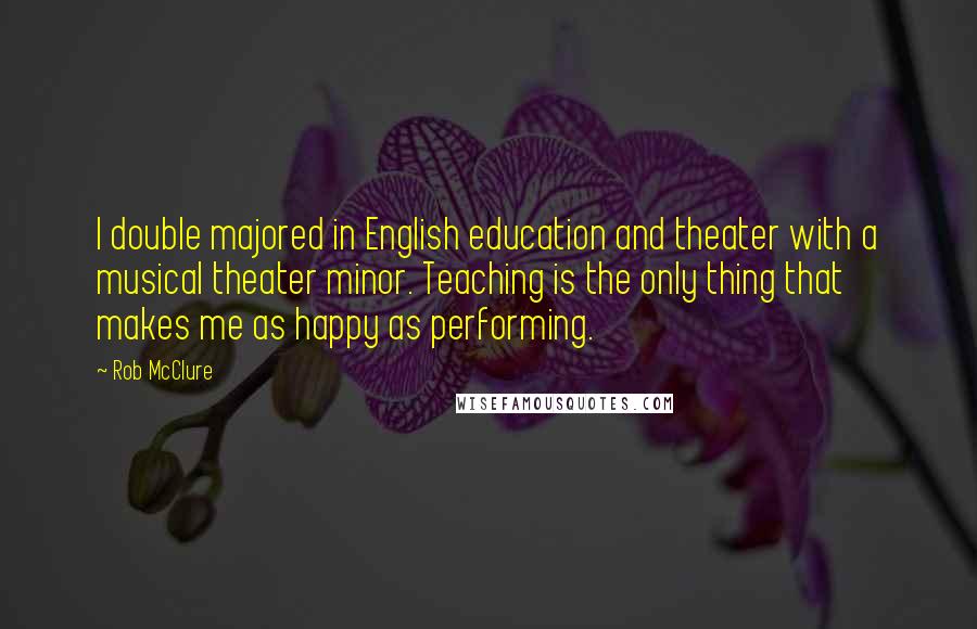 Rob McClure Quotes: I double majored in English education and theater with a musical theater minor. Teaching is the only thing that makes me as happy as performing.