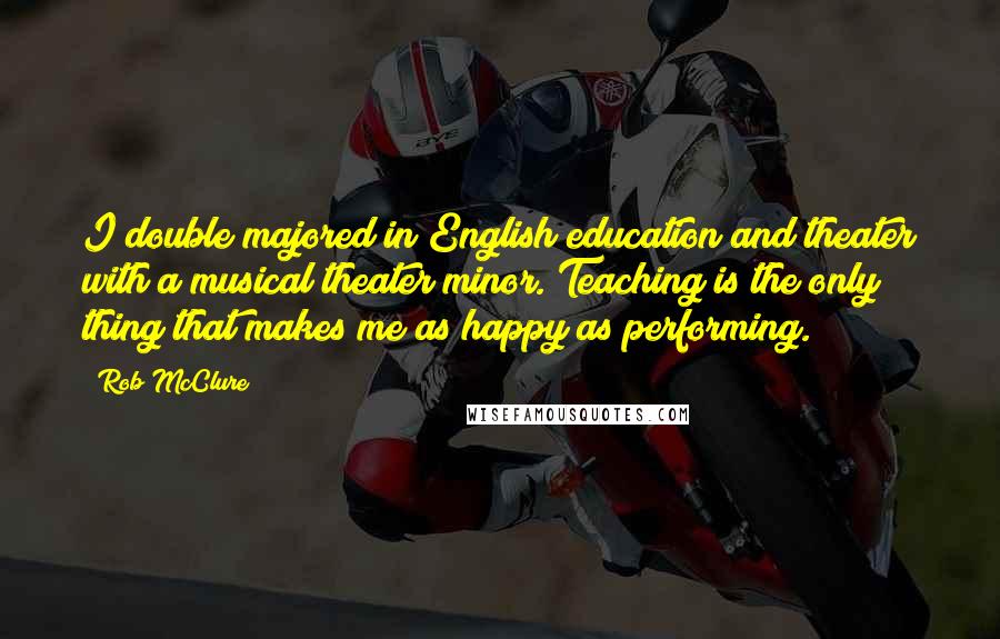 Rob McClure Quotes: I double majored in English education and theater with a musical theater minor. Teaching is the only thing that makes me as happy as performing.