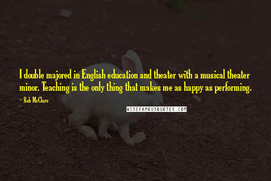 Rob McClure Quotes: I double majored in English education and theater with a musical theater minor. Teaching is the only thing that makes me as happy as performing.